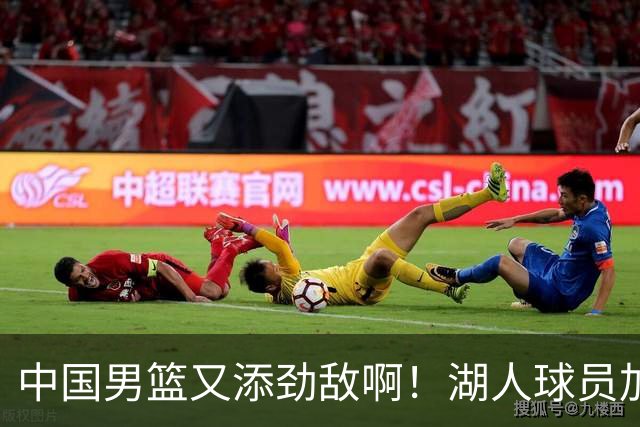 中国男篮又添劲敌啊！湖人球员加盟！