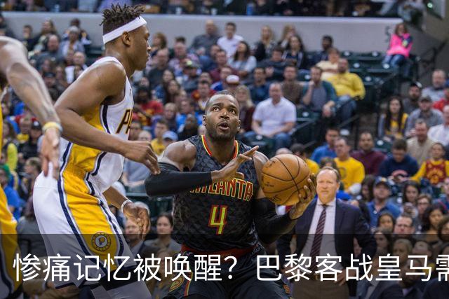 惨痛记忆被唤醒？巴黎客战皇马需警惕被翻盘！